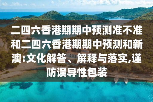 二四六香港期期中預(yù)測準不準和二四六香港期期中預(yù)測和新澳:文化解答、解釋與落實,謹防誤導(dǎo)性包裝
