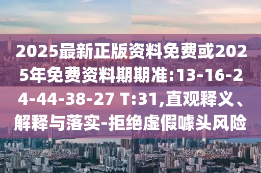 2025最新正版資料免費(fèi)或2025年免費(fèi)資料期期準(zhǔn):13-16-24-44-38-27 T:31,直觀釋義、解釋與落實(shí)-拒絕虛假噱頭風(fēng)險(xiǎn)