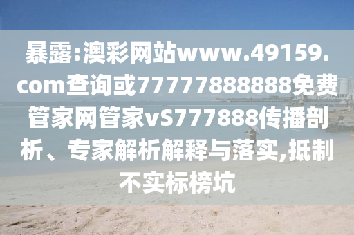 暴露:澳彩網(wǎng)站www.49159.соm查詢或77777888888免費(fèi)管家網(wǎng)管家vS777888傳播剖析、專家解析解釋與落實(shí),抵制不實(shí)標(biāo)榜坑