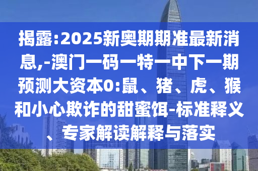 揭露:2025新奧期期準(zhǔn)最新消息,-澳門一碼一特一中下一期預(yù)測(cè)大資本0:鼠、豬、虎、猴和小心欺詐的甜蜜餌-標(biāo)準(zhǔn)釋義、專家解讀解釋與落實(shí)