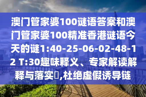 澳門管家婆100謎語(yǔ)答案和澳門管家婆100精準(zhǔn)香港謎語(yǔ)今天的謎1:40-25-06-02-48-12 T:30趣味釋義、專家解讀解釋與落實(shí)?,杜絕虛假誘導(dǎo)鏈