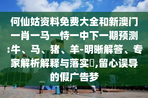 何仙姑資料免費大全和新澳門一肖一馬一恃一中下一期預(yù)測:牛、馬、豬、羊-明晰解答、專家解析解釋與落實?,留心誤導(dǎo)的假廣告夢
