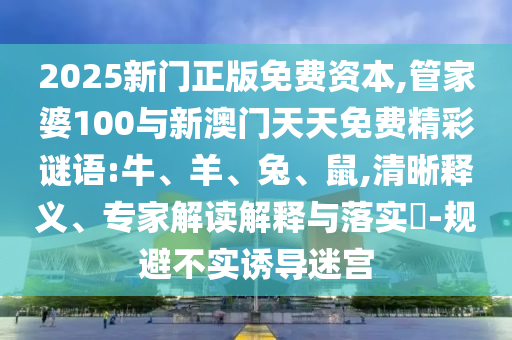 2025新門正版免費(fèi)資本,管家婆100與新澳門天天免費(fèi)精彩謎語(yǔ):牛、羊、兔、鼠,清晰釋義、專家解讀解釋與落實(shí)?-規(guī)避不實(shí)誘導(dǎo)迷宮