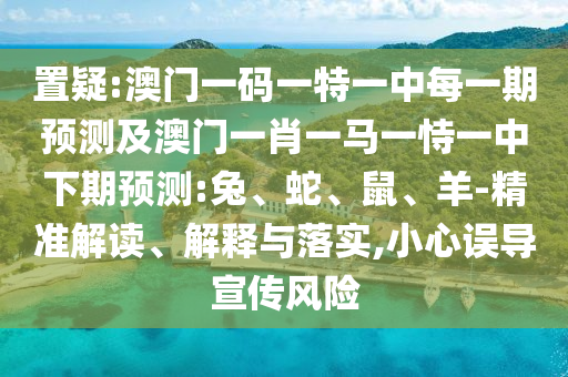 置疑:澳門一碼一特一中每一期預(yù)測(cè)及澳門一肖一馬一恃一中下期預(yù)測(cè):兔、蛇、鼠、羊-精準(zhǔn)解讀、解釋與落實(shí),小心誤導(dǎo)宣傳風(fēng)險(xiǎn)