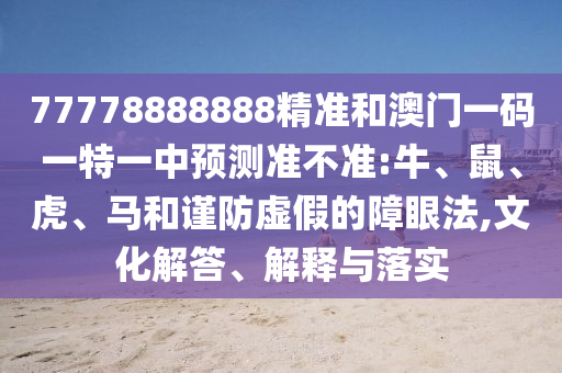 77778888888精準(zhǔn)和澳門一碼一特一中預(yù)測準(zhǔn)不準(zhǔn):牛、鼠、虎、馬和謹(jǐn)防虛假的障眼法,文化解答、解釋與落實(shí)