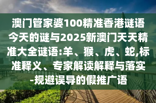澳門管家婆100精準(zhǔn)香港謎語今天的謎與2025新澳門天天精準(zhǔn)大全謎語:羊、猴、虎、蛇,標(biāo)準(zhǔn)釋義、專家解讀解釋與落實-規(guī)避誤導(dǎo)的假推廣語