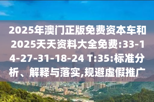 2025年澳門正版免費(fèi)資本車和2025天天資料大全免費(fèi):33-14-27-31-18-24 T:35:標(biāo)準(zhǔn)分析、解釋與落實(shí),規(guī)避虛假推廣