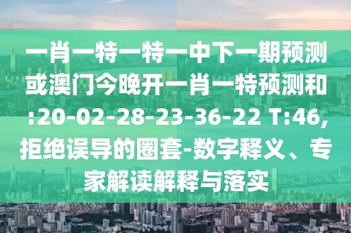 一肖一特一特一中下一期預(yù)測或澳門今晚開一肖一特預(yù)測和:20-02-28-23-36-22 T:46,拒絕誤導(dǎo)的圈套-數(shù)字釋義、專家解讀解釋與落實