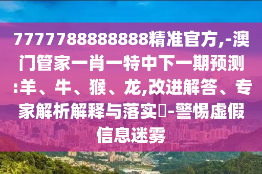 7777788888888精準(zhǔn)官方,-澳門(mén)管家一肖一特中下一期預(yù)測(cè):羊、牛、猴、龍,改進(jìn)解答、專(zhuān)家解析解釋與落實(shí)?-警惕虛假信息迷霧