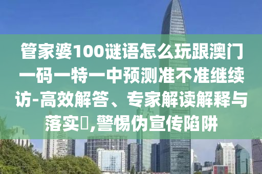 管家婆100謎語(yǔ)怎么玩跟澳門(mén)一碼一特一中預(yù)測(cè)準(zhǔn)不準(zhǔn)繼續(xù)訪-高效解答、專(zhuān)家解讀解釋與落實(shí)?,警惕偽宣傳陷阱