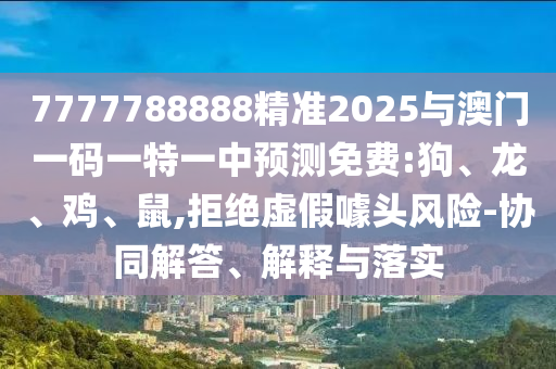 7777788888精準(zhǔn)2025與澳門一碼一特一中預(yù)測免費:狗、龍、雞、鼠,拒絕虛假噱頭風(fēng)險-協(xié)同解答、解釋與落實