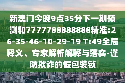 新澳門今晚9點35分下一期預測和7777788888888精準:26-35-46-10-29-19 T:49全局釋義、專家解析解釋與落實-謹防欺詐的假包裝鎖