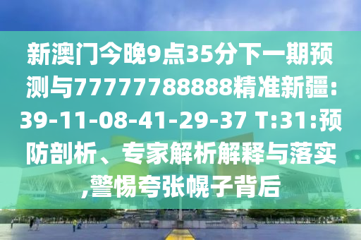 新澳門今晚9點(diǎn)35分下一期預(yù)測與77777788888精準(zhǔn)新疆:39-11-08-41-29-37 T:31:預(yù)防剖析、專家解析解釋與落實(shí),警惕夸張幌子背后