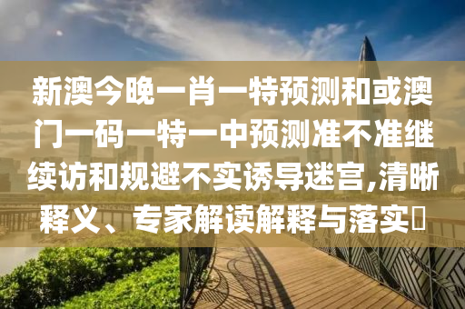 新澳今晚一肖一特預(yù)測(cè)和或澳門一碼一特一中預(yù)測(cè)準(zhǔn)不準(zhǔn)繼續(xù)訪和規(guī)避不實(shí)誘導(dǎo)迷宮,清晰釋義、專家解讀解釋與落實(shí)?