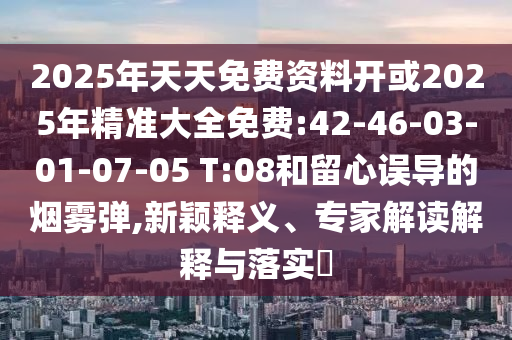 2025年天天免費資料開或2025年精準大全免費:42-46-03-01-07-05 T:08和留心誤導的煙霧彈,新穎釋義、專家解讀解釋與落實?