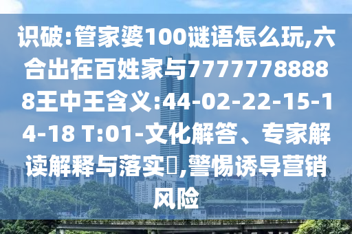 識(shí)破:管家婆100謎語怎么玩,六合出在百姓家與77777788888王中王含義:44-02-22-15-14-18 T:01-文化解答、專家解讀解釋與落實(shí)?,警惕誘導(dǎo)營銷風(fēng)險(xiǎn)