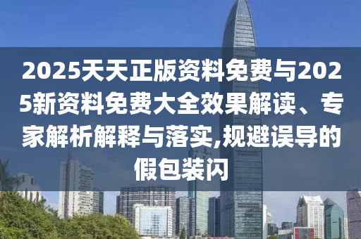 2025天天正版資料免費(fèi)與2025新資料免費(fèi)大全效果解讀、專家解析解釋與落實(shí),規(guī)避誤導(dǎo)的假包裝閃