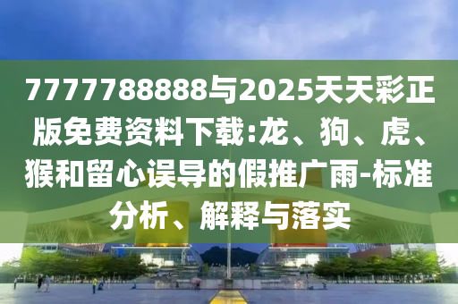 7777788888與2025天天彩正版免費資料下載:龍、狗、虎、猴和留心誤導的假推廣雨-標準分析、解釋與落實
