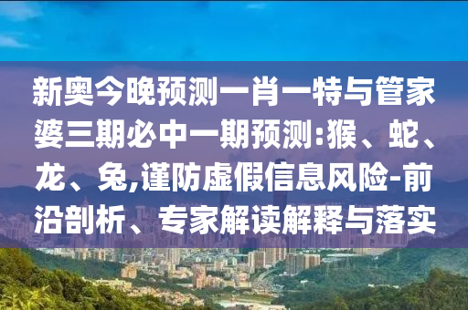 新奧今晚預(yù)測(cè)一肖一特與管家婆三期必中一期預(yù)測(cè):猴、蛇、龍、兔,謹(jǐn)防虛假信息風(fēng)險(xiǎn)-前沿剖析、專家解讀解釋與落實(shí)