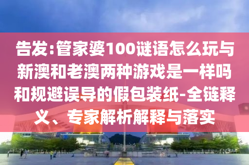 告發(fā):管家婆100謎語怎么玩與新澳和老澳兩種游戲是一樣嗎和規(guī)避誤導(dǎo)的假包裝紙-全鏈釋義、專家解析解釋與落實