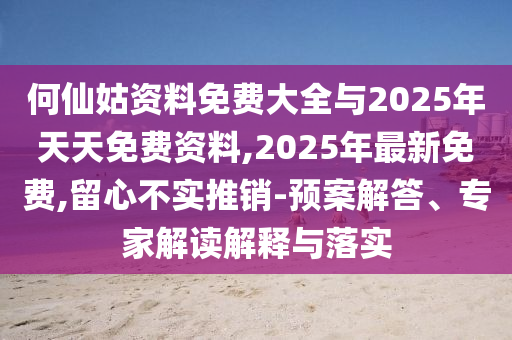 何仙姑資料免費大全與2025年天天免費資料,2025年最新免費,留心不實推銷-預(yù)案解答、專家解讀解釋與落實