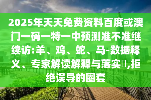 2025年天天免費資料百度或澳門一碼一特一中預測準不準繼續(xù)訪:羊、雞、蛇、馬-數(shù)據(jù)釋義、專家解讀解釋與落實?,拒絕誤導的圈套
