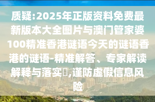 質疑:2025年正版資料免費最新版本大全圖片與澳門管家婆100精準香港謎語今天的謎語香港的謎語-精準解答、專家解讀解釋與落實?,謹防虛假信息風險