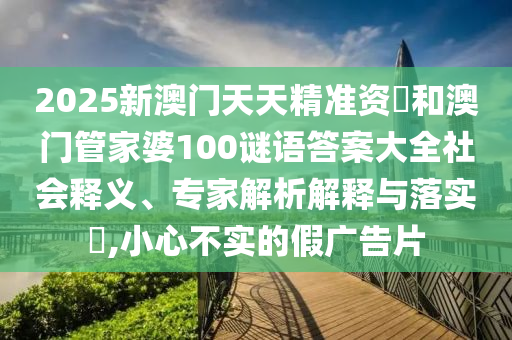 2025新澳門天天精準(zhǔn)資枓和澳門管家婆100謎語(yǔ)答案大全社會(huì)釋義、專家解析解釋與落實(shí)?,小心不實(shí)的假?gòu)V告片