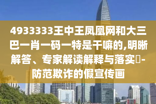 4933333王中王鳳凰網(wǎng)和大三巴一肖一碼一特是干嘛的,明晰解答、專家解讀解釋與落實?-防范欺詐的假宣傳畫