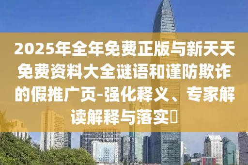 2025年全年免費(fèi)正版與新天天免費(fèi)資料大全謎語(yǔ)和謹(jǐn)防欺詐的假推廣頁(yè)-強(qiáng)化釋義、專家解讀解釋與落實(shí)?