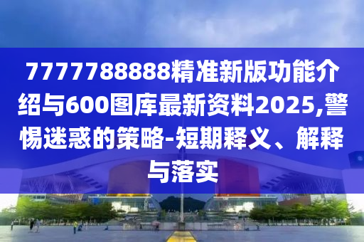7777788888精準(zhǔn)新版功能介紹與600圖庫(kù)最新資料2025,警惕迷惑的策略-短期釋義、解釋與落實(shí)