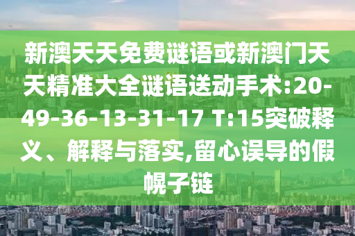 新澳天天免費謎語或新澳門天天精準大全謎語送動手術(shù):20-49-36-13-31-17 T:15突破釋義、解釋與落實,留心誤導(dǎo)的假幌子鏈