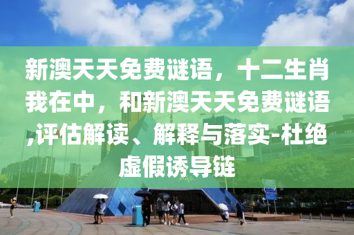 新澳天天免費謎語，十二生肖我在中，和新澳天天免費謎語,評估解讀、解釋與落實-杜絕虛假誘導(dǎo)鏈