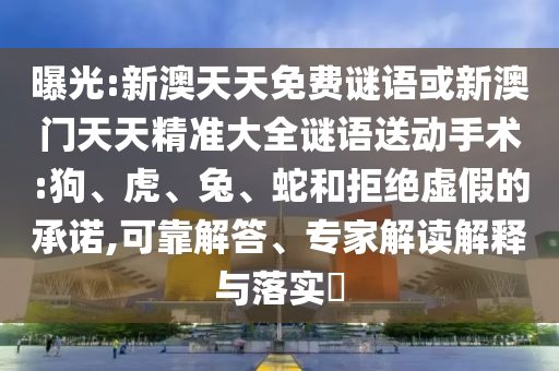 曝光:新澳天天免費謎語或新澳門天天精準(zhǔn)大全謎語送動手術(shù):狗、虎、兔、蛇和拒絕虛假的承諾,可靠解答、專家解讀解釋與落實?