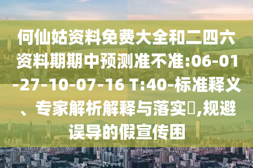 何仙姑資料免費(fèi)大全和二四六資料期期中預(yù)測(cè)準(zhǔn)不準(zhǔn):06-01-27-10-07-16 T:40-標(biāo)準(zhǔn)釋義、專家解析解釋與落實(shí)?,規(guī)避誤導(dǎo)的假宣傳困