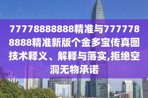 77778888888精準與7777788888精準新版?zhèn)€金多寶傳真圖技術(shù)釋義、解釋與落實,拒絕空洞無物承諾