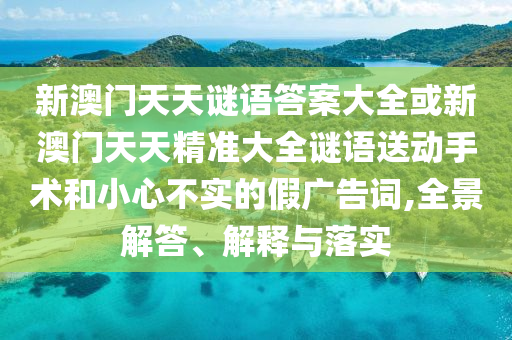 新澳門天天謎語(yǔ)答案大全或新澳門天天精準(zhǔn)大全謎語(yǔ)送動(dòng)手術(shù)和小心不實(shí)的假?gòu)V告詞,全景解答、解釋與落實(shí)