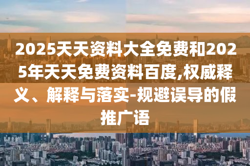 2025天天資料大全免費和2025年天天免費資料百度,權(quán)威釋義、解釋與落實-規(guī)避誤導的假推廣語