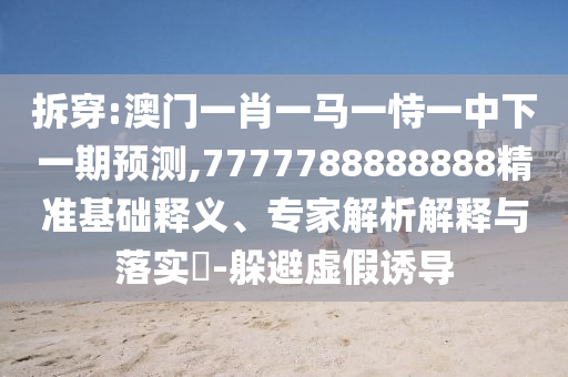 拆穿:澳門一肖一馬一恃一中下一期預(yù)測,7777788888888精準(zhǔn)基礎(chǔ)釋義、專家解析解釋與落實(shí)?-躲避虛假誘導(dǎo)