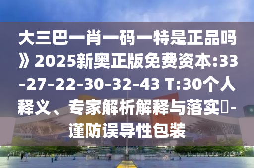 大三巴一肖一碼一特是正品嗎》2025新奧正版免費(fèi)資本:33-27-22-30-32-43 T:30個(gè)人釋義、專家解析解釋與落實(shí)?-謹(jǐn)防誤導(dǎo)性包裝