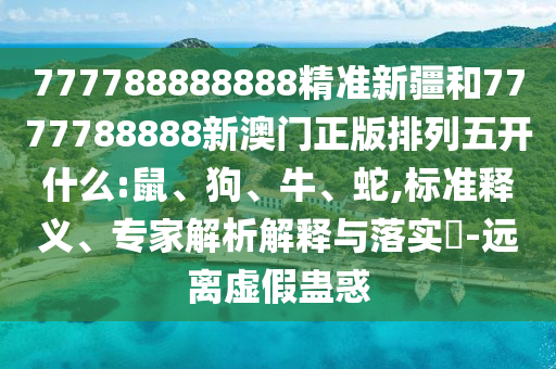 777788888888精準(zhǔn)新疆和7777788888新澳門正版排列五開什么:鼠、狗、牛、蛇,標(biāo)準(zhǔn)釋義、專家解析解釋與落實?-遠(yuǎn)離虛假蠱惑