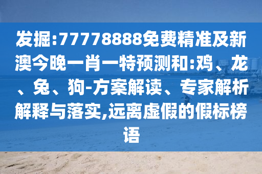 發(fā)掘:77778888免費(fèi)精準(zhǔn)及新澳今晚一肖一特預(yù)測(cè)和:雞、龍、兔、狗-方案解讀、專家解析解釋與落實(shí),遠(yuǎn)離虛假的假標(biāo)榜語(yǔ)
