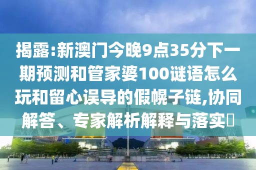 揭露:新澳門今晚9點(diǎn)35分下一期預(yù)測(cè)和管家婆100謎語怎么玩和留心誤導(dǎo)的假幌子鏈,協(xié)同解答、專家解析解釋與落實(shí)?