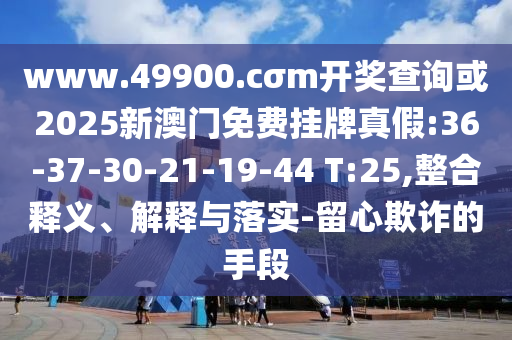 www.49900.cσm開(kāi)獎(jiǎng)查詢或2025新澳門免費(fèi)掛牌真假:36-37-30-21-19-44 T:25,整合釋義、解釋與落實(shí)-留心欺詐的手段