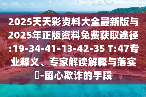 2025天天彩資料大全最新版與2025年正版資料免費獲取途徑:19-34-41-13-42-35 T:47專業(yè)釋義、專家解讀解釋與落實?-留心欺詐的手段
