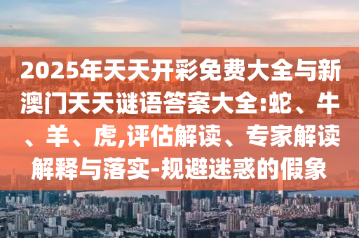 2025年天天開彩免費大全與新澳門天天謎語答案大全:蛇、牛、羊、虎,評估解讀、專家解讀解釋與落實-規(guī)避迷惑的假象