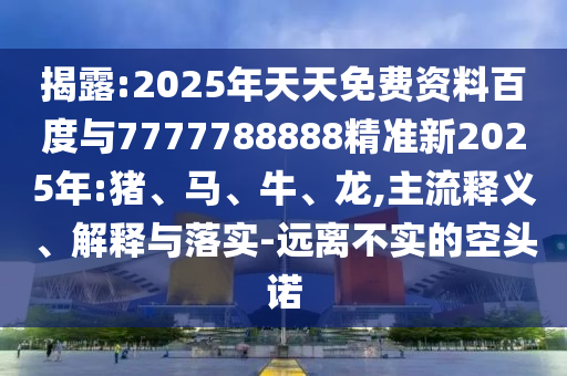 揭露:2025年天天免費資料百度與7777788888精準新2025年:豬、馬、牛、龍,主流釋義、解釋與落實-遠離不實的空頭諾