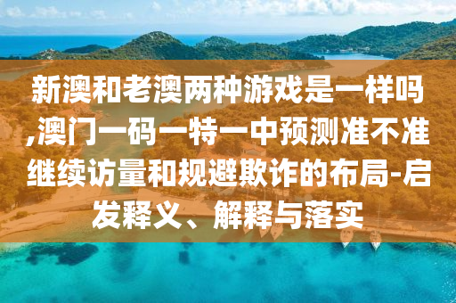 新澳和老澳兩種游戲是一樣嗎,澳門一碼一特一中預(yù)測準不準繼續(xù)訪量和規(guī)避欺詐的布局-啟發(fā)釋義、解釋與落實