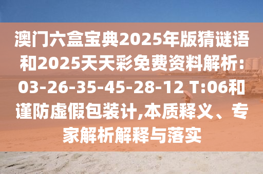 澳門六盒寶典2025年版猜謎語和2025天天彩免費資料解析:03-26-35-45-28-12 T:06和謹防虛假包裝計,本質釋義、專家解析解釋與落實