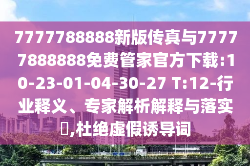 7777788888新版?zhèn)髡媾c77777888888免費(fèi)管家官方下載:10-23-01-04-30-27 T:12-行業(yè)釋義、專(zhuān)家解析解釋與落實(shí)?,杜絕虛假誘導(dǎo)詞
